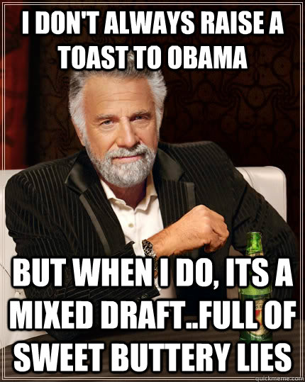 I don't always raise a toast to obama but when i do, its a mixed draft..full of sweet buttery lies  The Most Interesting Man In The World