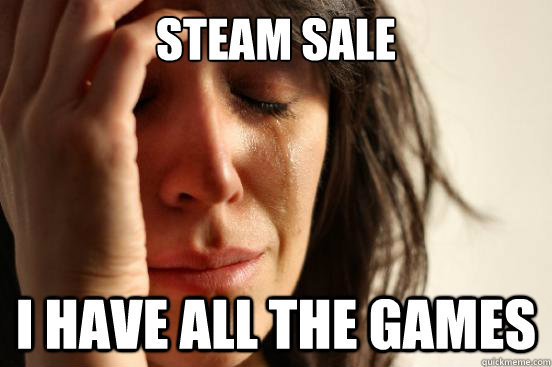 STEAM SALE I HAVE ALL THE GAMES  First World Problems