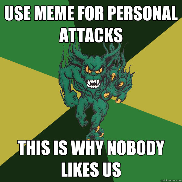 use meme for personal attacks this is why nobody likes us  Green Terror