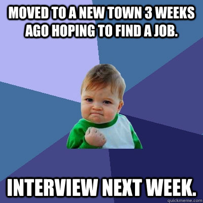 Moved to a new town 3 weeks ago hoping to find a job. Interview next week.  Success Kid