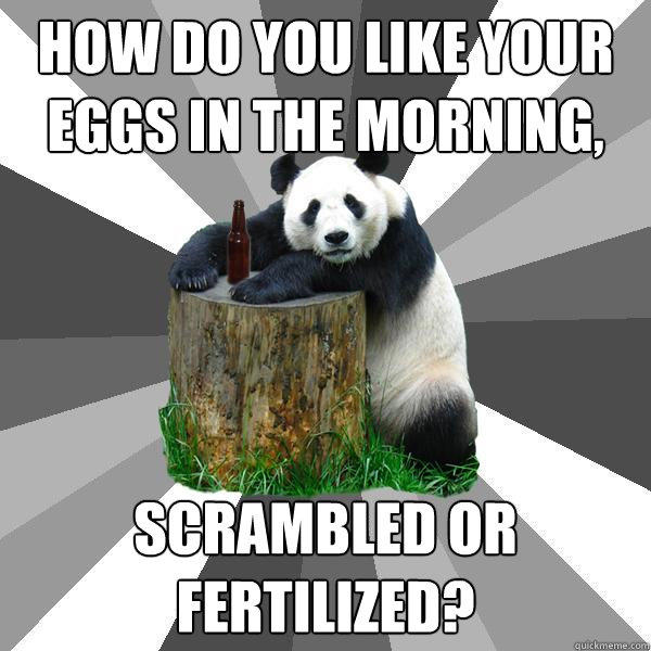 How do You like your eggs in the morning, Scrambled or fertilized? - How do You like your eggs in the morning, Scrambled or fertilized?  Pickup-Line Panda