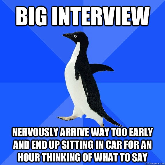 Big Interview Nervously arrive way too early and end up sitting in car for an hour thinking of what to say  Socially Awkward Penguin