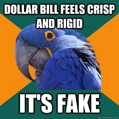 dollar bill feels crisp and rigid it's fake  Paranoid Parrot