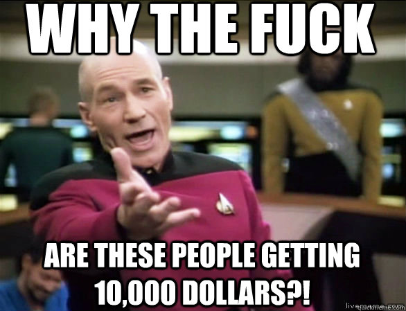 why the fuck are these people getting 10,000 dollars?!  Annoyed Picard HD