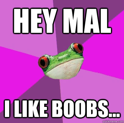hey mal i like boobs...  Foul Bachelorette Frog