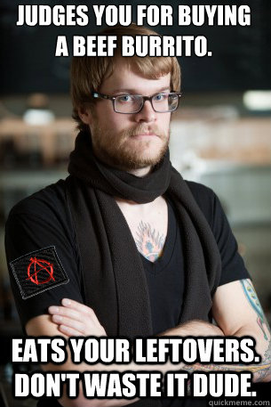 JUDGES YOU FOR BUYING A BEEF BURRITO. EATS YOUR LEFTOVERS. DON'T WASTE IT DUDE. - JUDGES YOU FOR BUYING A BEEF BURRITO. EATS YOUR LEFTOVERS. DON'T WASTE IT DUDE.  Anarchist Hipster