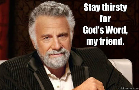 Stay thirsty for
God's Word, my friend. - Stay thirsty for
God's Word, my friend.  Most Interesting Christian