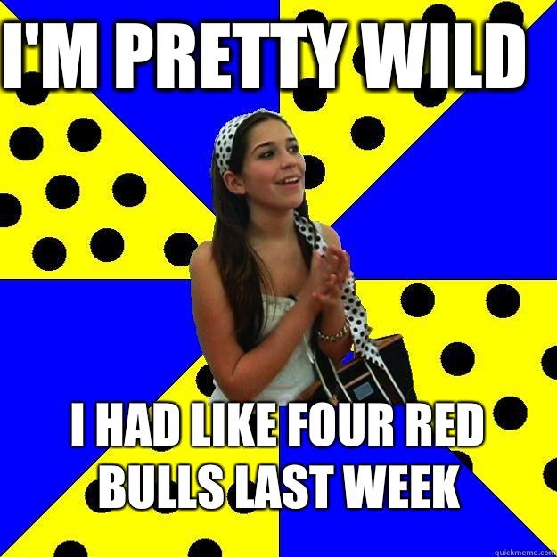 I'm pretty wild I had like four red bulls last week  Sheltered Suburban Kid