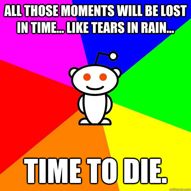 All those moments will be lost in time... like tears in rain... Time to die.  Reddit Alien