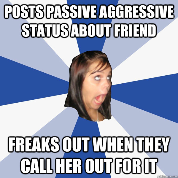 posts passive aggressive status about friend freaks out when they call her out for it  Annoying Facebook Girl