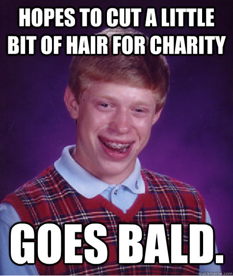 Hopes to cut a little bit of hair for charity Goes bald. - Hopes to cut a little bit of hair for charity Goes bald.  Bad Luck Brian
