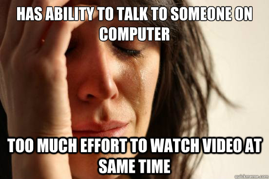has ability to talk to someone on computer too much effort to watch video at same time  First World Problems