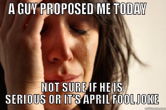 APRIL FOOL - A GUY PROPOSED ME TODAY     NOT SURE IF HE IS SERIOUS OR IT'S APRIL FOOL JOKE First World Problems