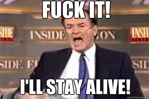 fuck it! I'll stay alive!  Fuck It Bill OReilly