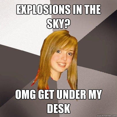 Explosions in the 
sky? OMG get under my desk  