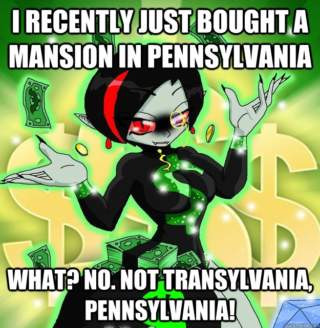 I recently just bought a mansion in Pennsylvania What? No. Not Transylvania, Pennsylvania! - I recently just bought a mansion in Pennsylvania What? No. Not Transylvania, Pennsylvania!  Insanely Rich Vampire Lady