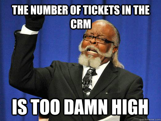 The number of tickets in the CRM IS too damn high  I am too damn high