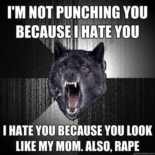 I'm not punching you because I hate you I hate you because you look like my mom. Also, Rape  Insanity Wolf