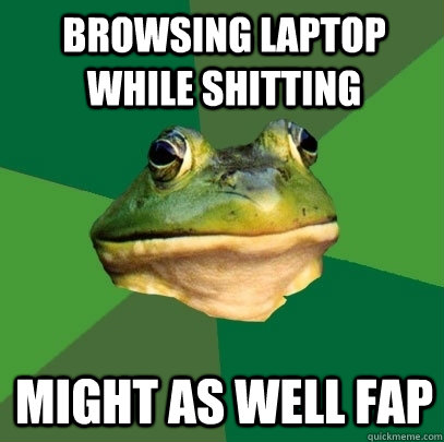 Browsing laptop while shitting Might as well fap  Foul Bachelor Frog