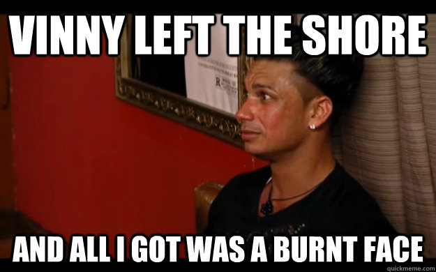 vinny left the shore  and all i got was a burnt face  