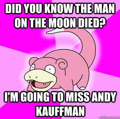 did you know the man on the moon died? I'm going to miss andy kauffman  Slowpoke