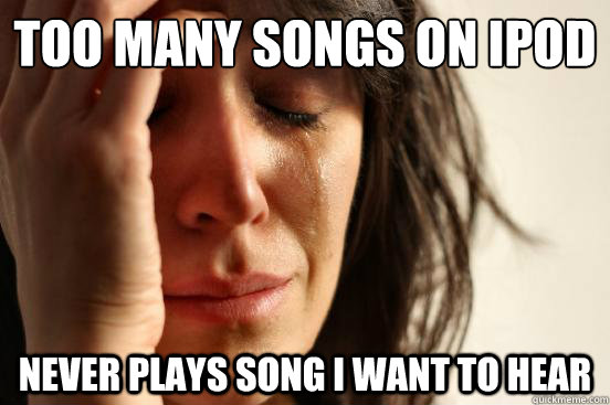 too many songs on ipod never plays song i want to hear  First World Problems