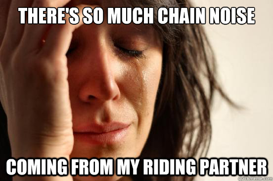 There's so much chain noise Coming from my riding partner  First World Problems