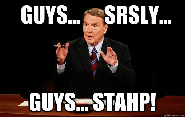 guys...      srsly... guys... Stahp! - guys...      srsly... guys... Stahp!  Jim Lehrer