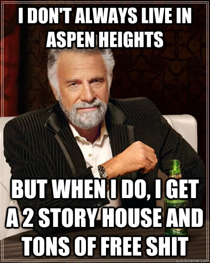 I don't always live in aspen heights but when I do, i get a 2 story house and tons of free shit  The Most Interesting Man In The World