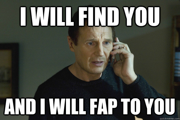 I will find you and i will fap to you - I will find you and i will fap to you  Taken Liam Neeson