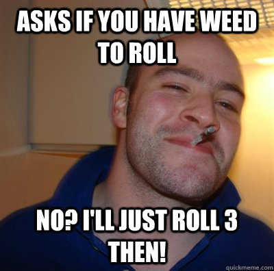 Asks if you have weed to roll No? I'll just roll 3 then! - Asks if you have weed to roll No? I'll just roll 3 then!  GGG plays SC