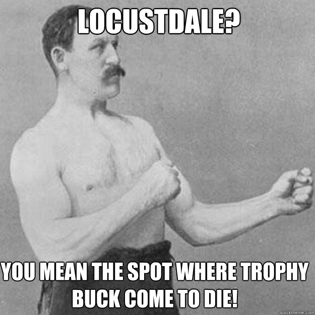 Locustdale? You mean the spot where trophy buck come to die!  overly manly man