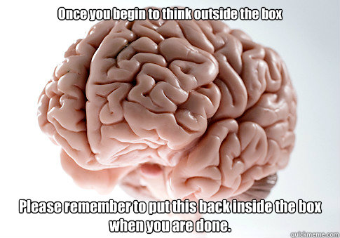 Once you begin to think outside the box Please remember to put this back inside the box when you are done.  Scumbag Brain