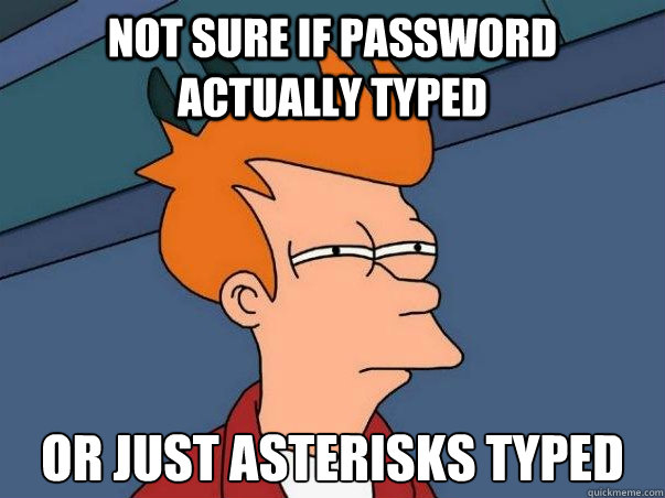 Not sure if password actually typed or just asterisks typed  Not sure Fry
