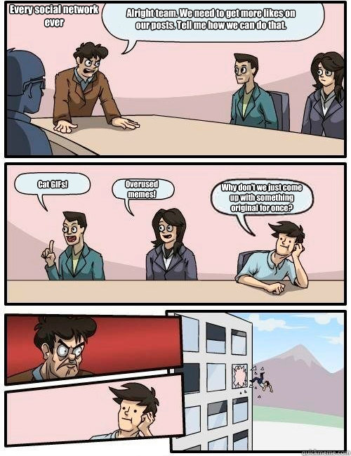 Alright team. We need to get more likes on our posts. Tell me how we can do that. Cat GIFs! Overused memes! Why don't we just come up with something original for once? Every social network
ever  Boardroom Suggestion
