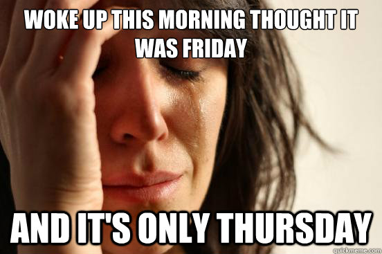 WOKE UP THIS MORNING THOUGHT IT WAS FRIDAY AND IT'S ONLY THURSDAY  First World Problems