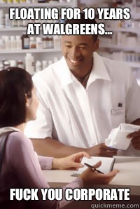 Floating for 10 years at Walgreens... Fuck you Corporate  angry pharmacist