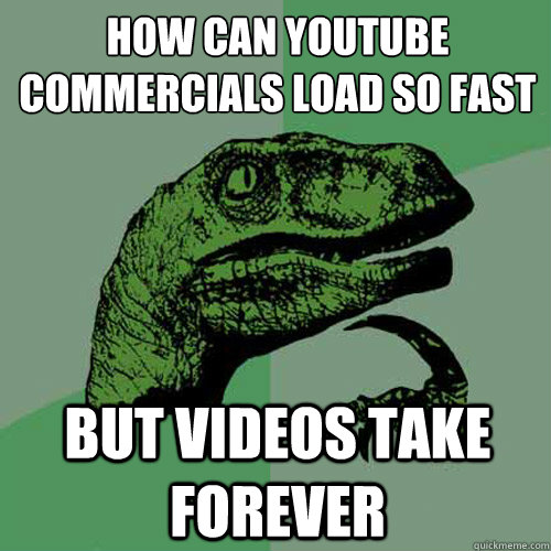 how can youtube commercials load so fast but videos take forever  Philosoraptor