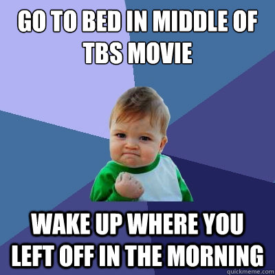 GO TO BED IN MIDDLE OF TBS MOVIE WAKE UP WHERE YOU LEFT OFF IN THE MORNING  Success Kid