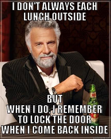 I DON'T ALWAYS EACH LUNCH OUTSIDE BUT WHEN I DO, I REMEMBER TO LOCK THE DOOR WHEN I COME BACK INSIDE The Most Interesting Man In The World