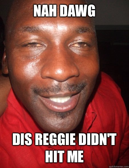 Nah dawg  Dis Reggie didn't hit me  