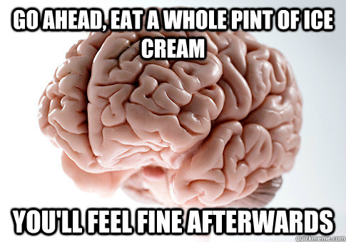 Go ahead, eat a whole pint of ice cream You'll feel fine afterwards  Scumbag Brain