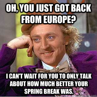 Oh, You just got back from europe? I can't wait for you to only talk about how much better your spring break was.  Creepy Wonka