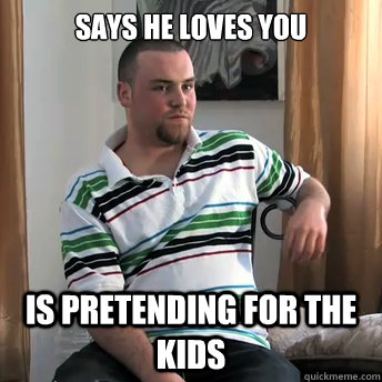 says he loves you is pretending for the kids  Okay Guy Steve