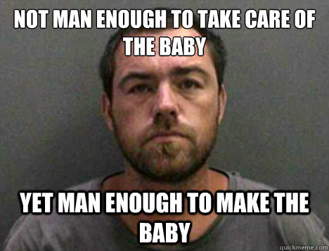 Not man enough to take care of the baby yet man enough to make the baby  Deadbeat Dad