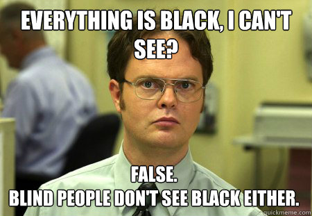 Everything is black, I can't see? False.
Blind people don't see black either. - Everything is black, I can't see? False.
Blind people don't see black either.  Dwight