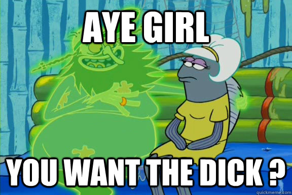 aye girl you want the dick ? - aye girl you want the dick ?  MLP Spongebob