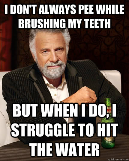 I don't always pee while brushing my teeth but when I do, i struggle to hit the water  The Most Interesting Man In The World