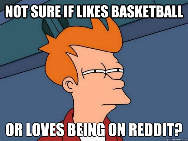 Not sure if likes basketball or loves being on reddit?  Not sure Fry
