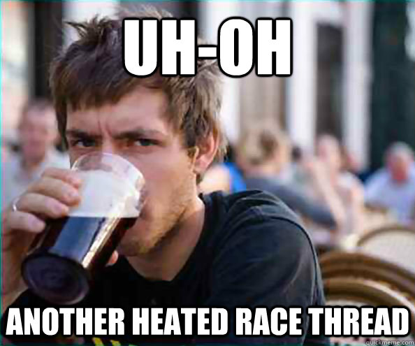 Uh-oh Another heated race thread  Lazy College Senior